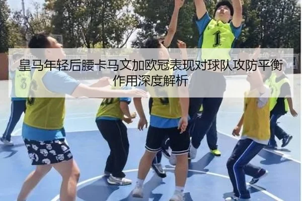 皇马年轻后腰卡马文加欧冠表现对球队攻防平衡作用深度解析 | pc